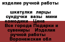 изделие ручной работы : шкатулки, ларцы, сундучки, вазы, мини комодики › Цена ­ 500 - Все города Подарки и сувениры » Изделия ручной работы   . Воронежская обл.,Нововоронеж г.